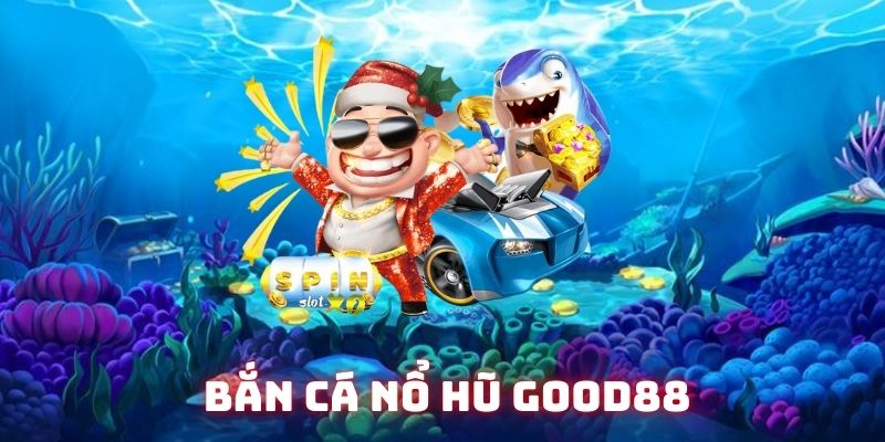Bắn cá nổ hũ Good88 – Săn thưởng cực đỉnh, đổi quà cực cao 4 ban ca no hu avt